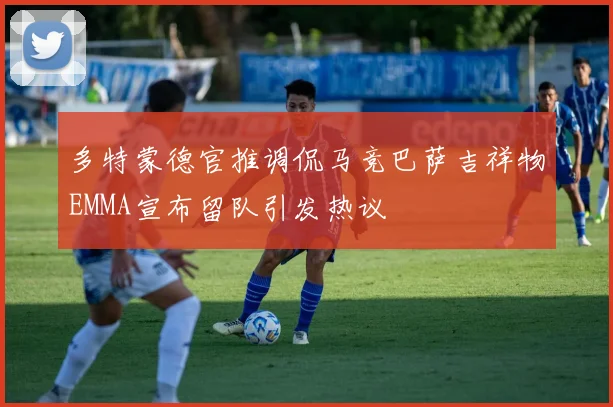 多特蒙德官推调侃马竞巴萨吉祥物EMMA宣布留队引发热议