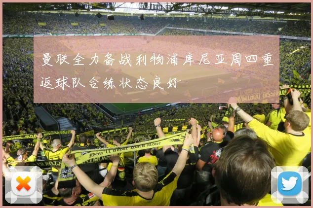 曼联全力备战利物浦库尼亚周四重返球队合练状态良好