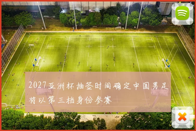 2027亚洲杯抽签时间确定中国男足将以第三档身份参赛