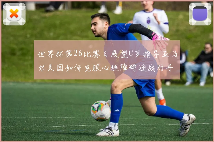世界杯第26比赛日展望C罗指导亚马尔美国如何克服心理障碍迎战对手