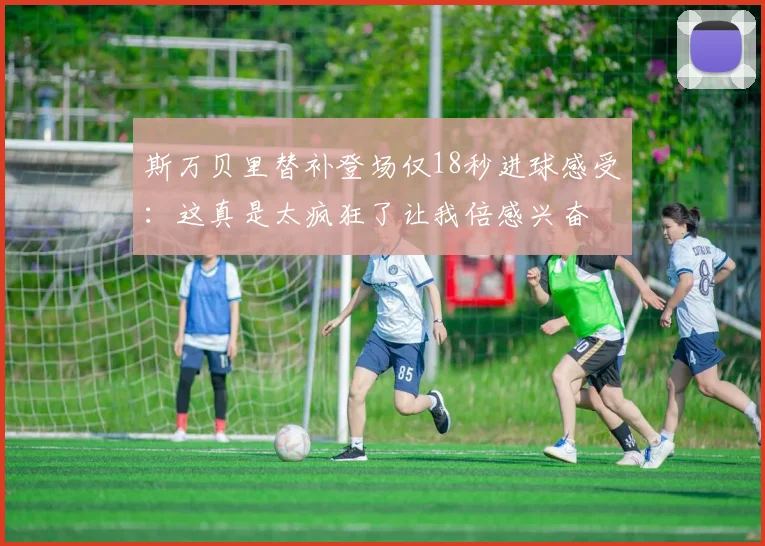 斯万贝里替补登场仅18秒进球感受：这真是太疯狂了让我倍感兴奋