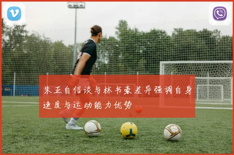 朱正自信谈与林书豪差异强调自身速度与运动能力优势