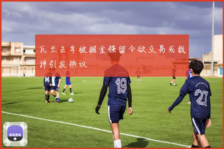 瓦兰去年被掘金强留今欲交易或裁掉引发热议