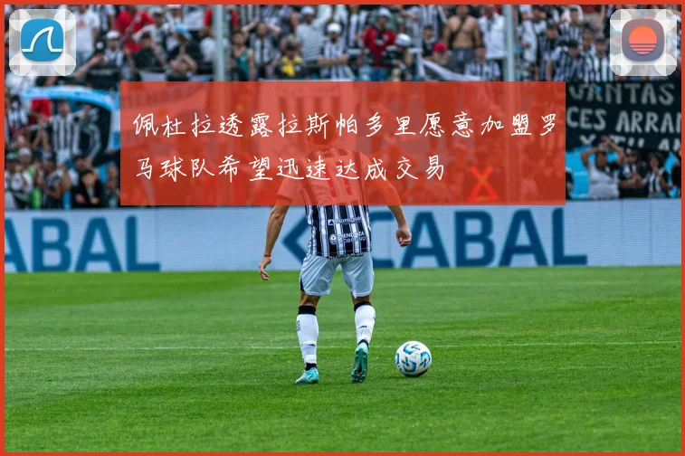 佩杜拉透露拉斯帕多里愿意加盟罗马球队希望迅速达成交易