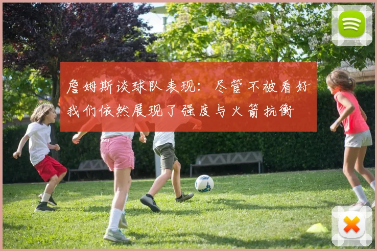 詹姆斯谈球队表现：尽管不被看好我们依然展现了强度与火箭抗衡
