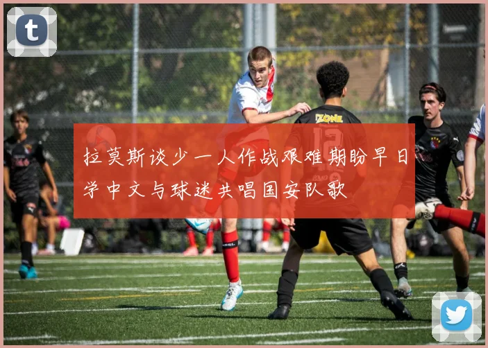 拉莫斯谈少一人作战艰难期盼早日学中文与球迷共唱国安队歌