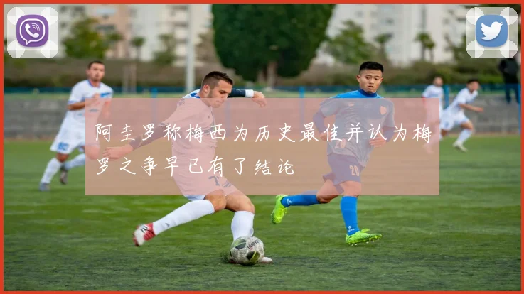 阿圭罗称梅西为历史最佳并认为梅罗之争早已有了结论