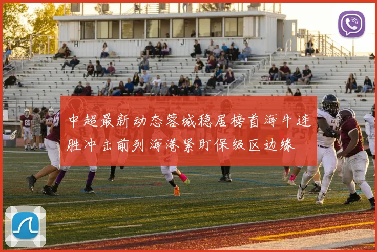 中超最新动态蓉城稳居榜首海牛连胜冲击前列海港紧盯保级区边缘