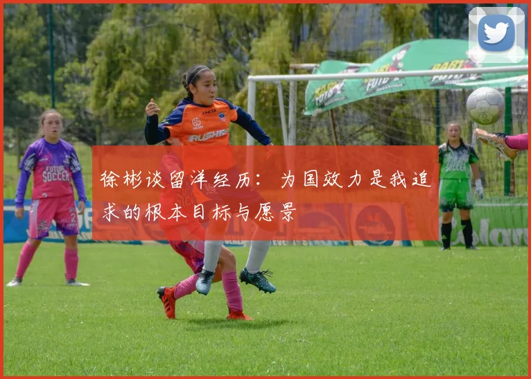 徐彬谈留洋经历：为国效力是我追求的根本目标与愿景