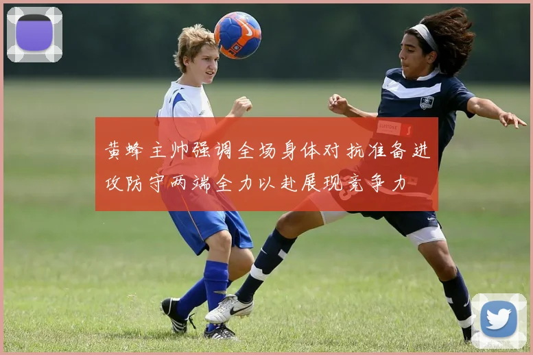 黄蜂主帅强调全场身体对抗准备进攻防守两端全力以赴展现竞争力