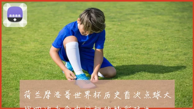 荷兰摩洛哥世界杯历史首次点球大战四次未命中门框的精彩对决