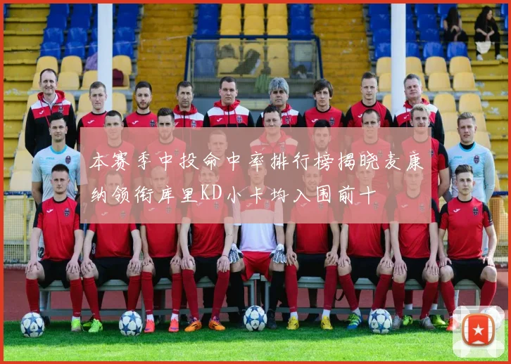 本赛季中投命中率排行榜揭晓麦康纳领衔库里KD小卡均入围前十