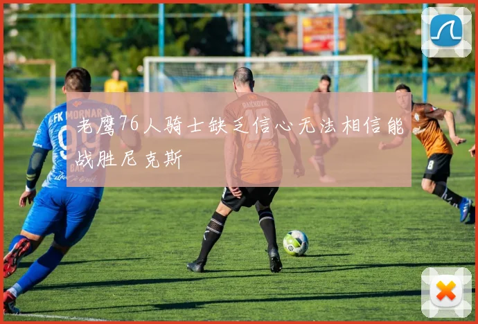老鹰76人骑士缺乏信心无法相信能战胜尼克斯