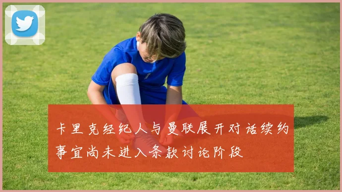 卡里克经纪人与曼联展开对话续约事宜尚未进入条款讨论阶段