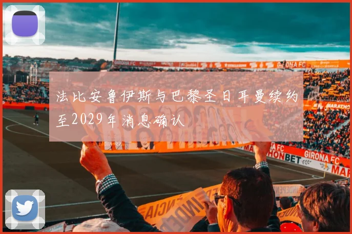 法比安鲁伊斯与巴黎圣日耳曼续约至2029年消息确认