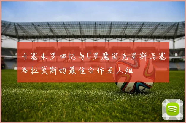 卡塞米罗回忆与C罗魔笛克罗斯马塞洛拉莫斯的最佳合作五人组