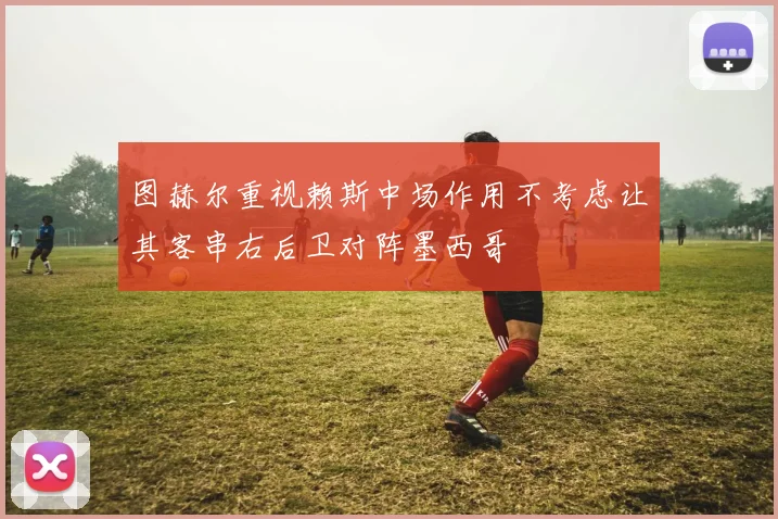 图赫尔重视赖斯中场作用不考虑让其客串右后卫对阵墨西哥