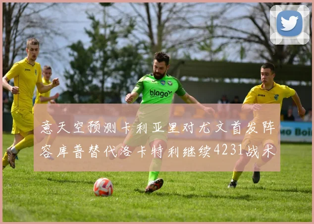 意天空预测卡利亚里对尤文首发阵容库普替代洛卡特利继续4231战术