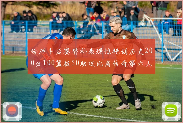 哈珀季后赛替补表现惊艳创历史200分100篮板50助攻比肩传奇第六人