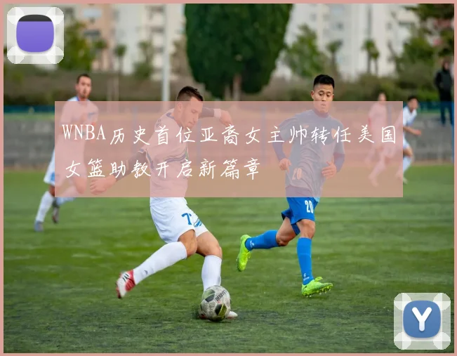 WNBA历史首位亚裔女主帅转任美国女篮助教开启新篇章