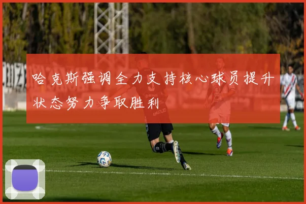 哈克斯强调全力支持核心球员提升状态努力争取胜利