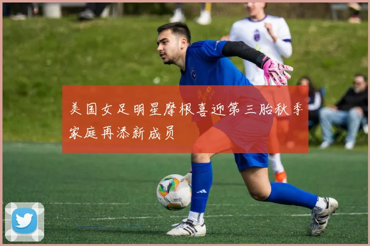 美国女足明星摩根喜迎第三胎秋季家庭再添新成员