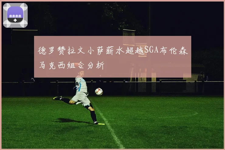 德罗赞拉文小萨薪水超越SGA布伦森马克西组合分析