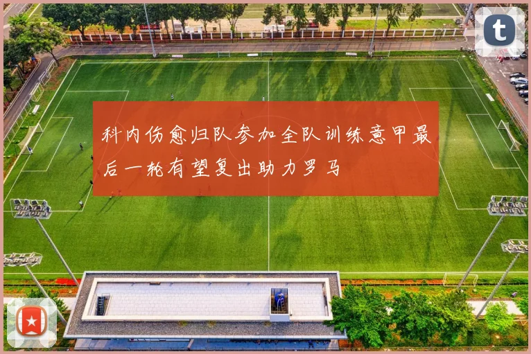 科内伤愈归队参加全队训练意甲最后一轮有望复出助力罗马