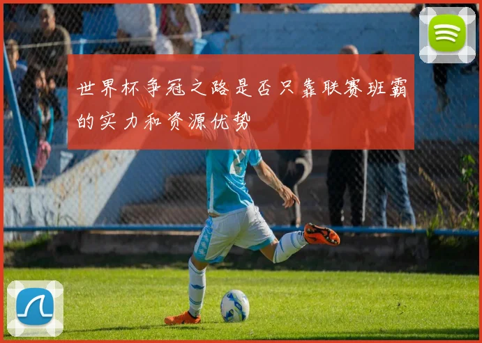 世界杯争冠之路是否只靠联赛班霸的实力和资源优势