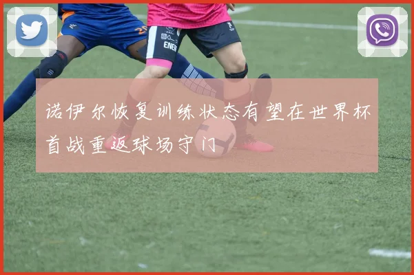 诺伊尔恢复训练状态有望在世界杯首战重返球场守门