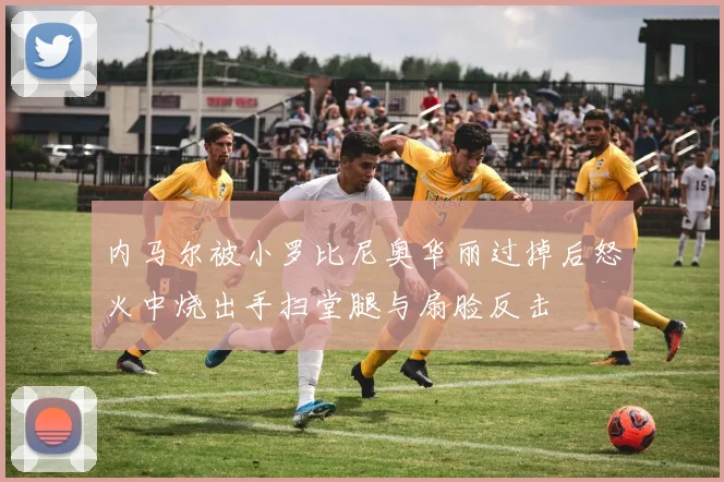 内马尔被小罗比尼奥华丽过掉后怒火中烧出手扫堂腿与扇脸反击