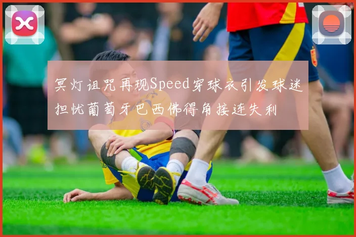 冥灯诅咒再现Speed穿球衣引发球迷担忧葡萄牙巴西佛得角接连失利