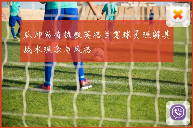 瓜帅或将执教英格兰需球员理解其战术理念与风格
