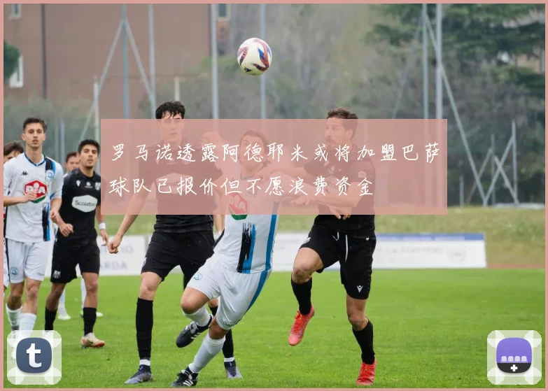 罗马诺透露阿德耶米或将加盟巴萨球队已报价但不愿浪费资金